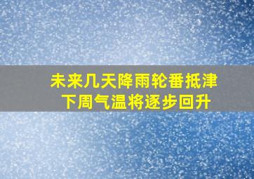 未来几天降雨轮番抵津 下周气温将逐步回升